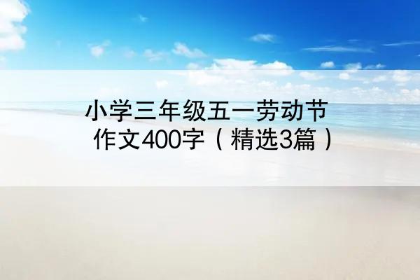 小学三年级五一劳动节作文400字（精选3篇）