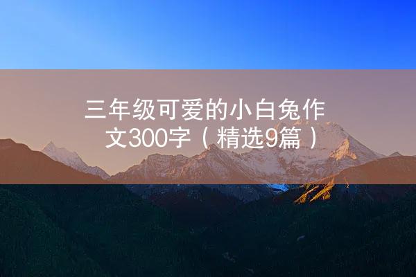 三年级可爱的小白兔作文300字（精选9篇）