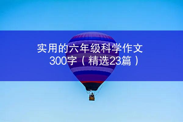 实用的六年级科学作文300字（精选23篇）