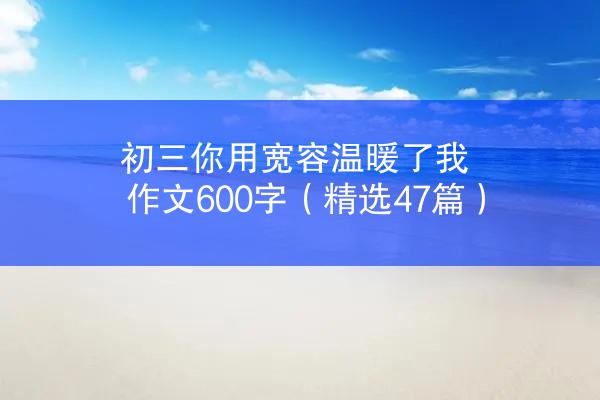 初三你用宽容温暖了我作文600字（精选47篇）