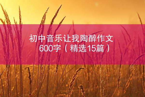 初中音乐让我陶醉作文600字（精选15篇）