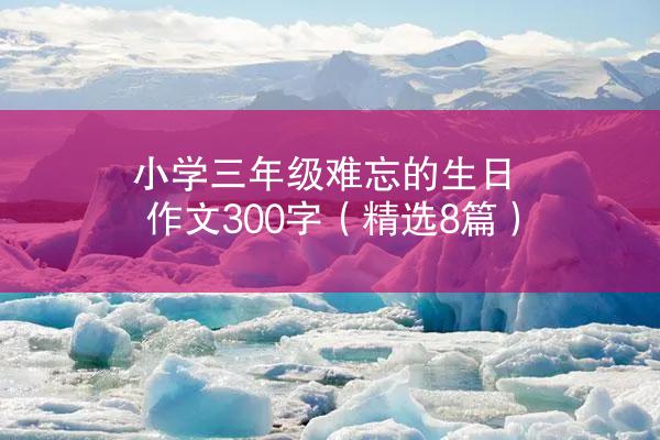 小学三年级难忘的生日作文300字（精选8篇）