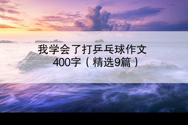 我学会了打乒乓球作文400字（精选9篇）