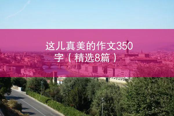 这儿真美的作文350字（精选8篇）