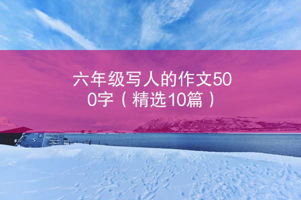 六年级写人的作文500字（精选10篇）