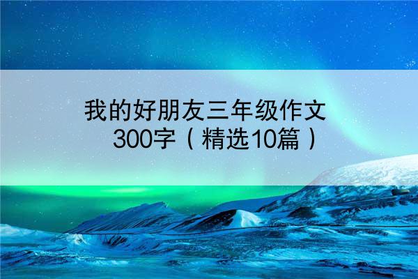 我的好朋友三年级作文300字（精选10篇）