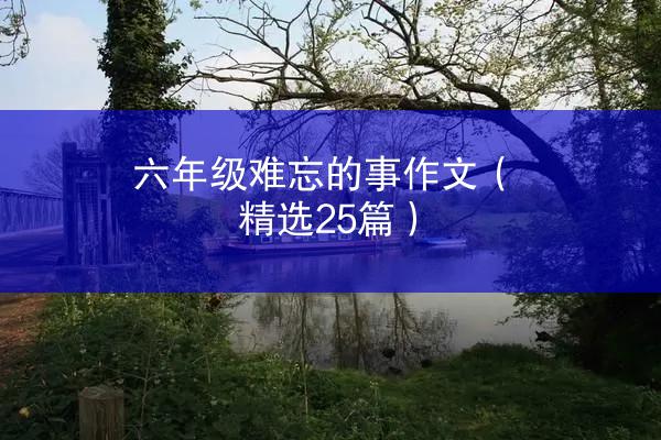 六年级难忘的事作文（精选25篇）