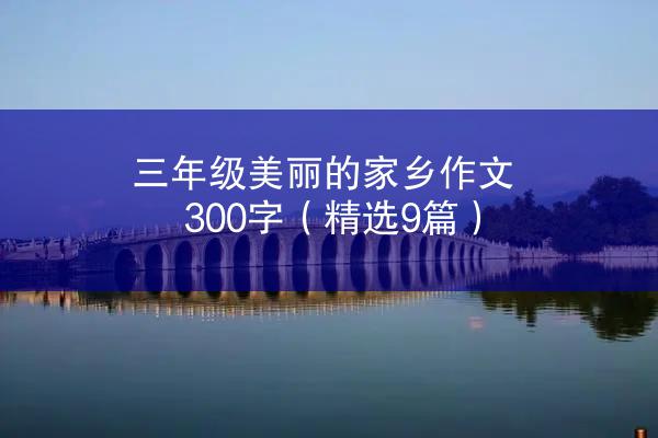 三年级美丽的家乡作文300字（精选9篇）