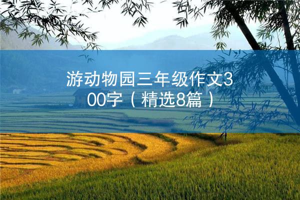 游动物园三年级作文300字（精选8篇）