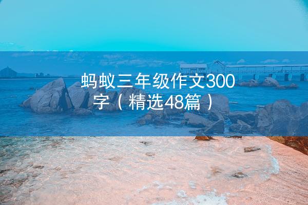 蚂蚁三年级作文300字（精选48篇）