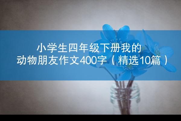 小学生四年级下册我的动物朋友作文400字（精选10篇）