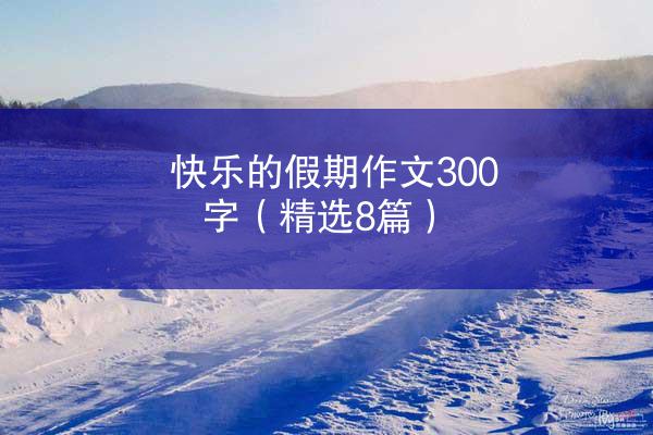 快乐的假期作文300字（精选8篇）