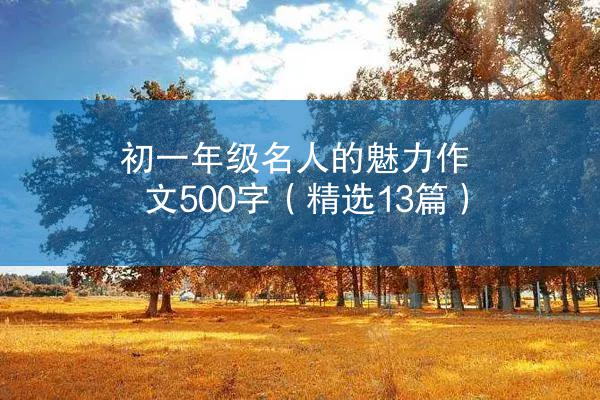 初一年级名人的魅力作文500字（精选13篇）