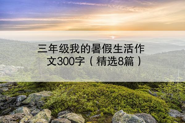 三年级我的暑假生活作文300字（精选8篇）