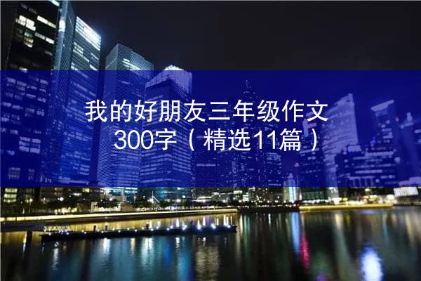 我的好朋友三年级作文300字（精选11篇）