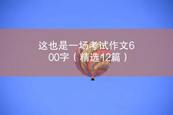 这也是一场考试作文600字（精选12篇）