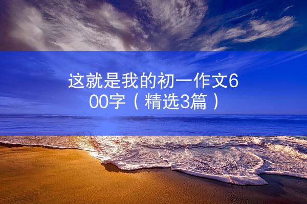 这就是我的初一作文600字（精选3篇）