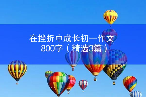 在挫折中成长初一作文800字（精选3篇）