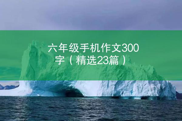 六年级手机作文300字（精选23篇）