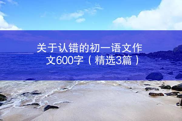 关于认错的初一语文作文600字（精选3篇）