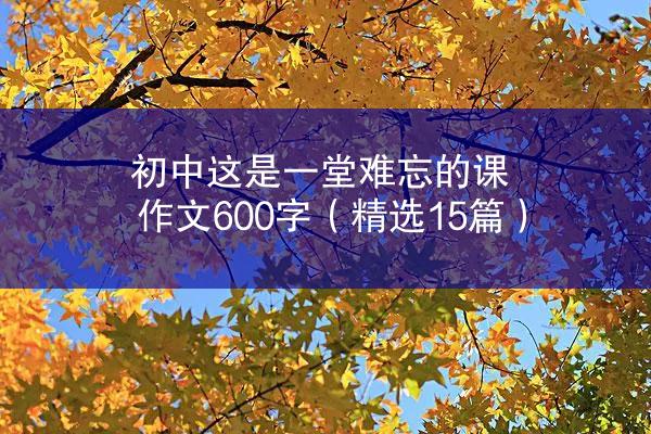 初中这是一堂难忘的课作文600字（精选15篇）