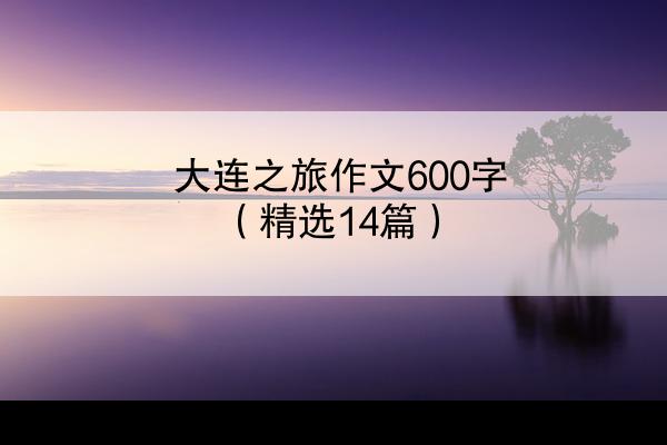 大连之旅作文600字（精选14篇）