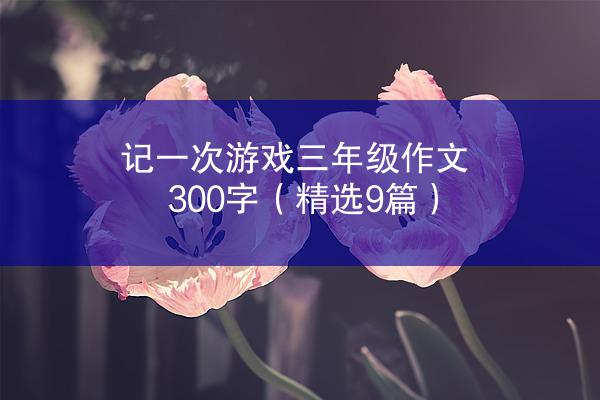 记一次游戏三年级作文300字（精选9篇）