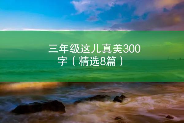 三年级这儿真美300字（精选8篇）