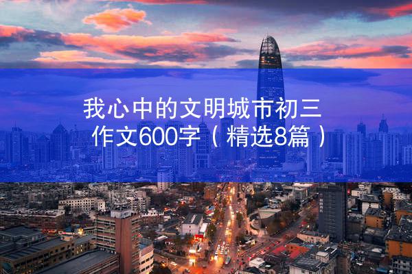 我心中的文明城市初三作文600字（精选8篇）