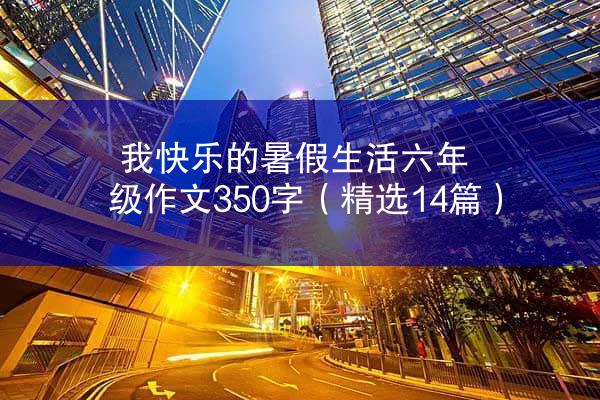 我快乐的暑假生活六年级作文350字（精选14篇）