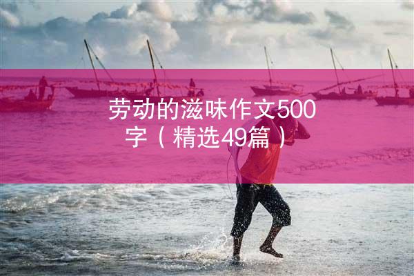 劳动的滋味作文500字（精选49篇）