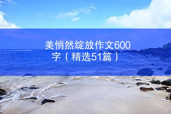 美悄然绽放作文600字（精选51篇）