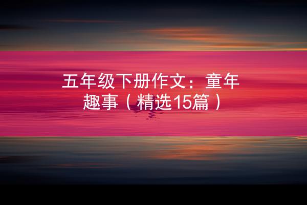 五年级下册作文：童年趣事（精选15篇）