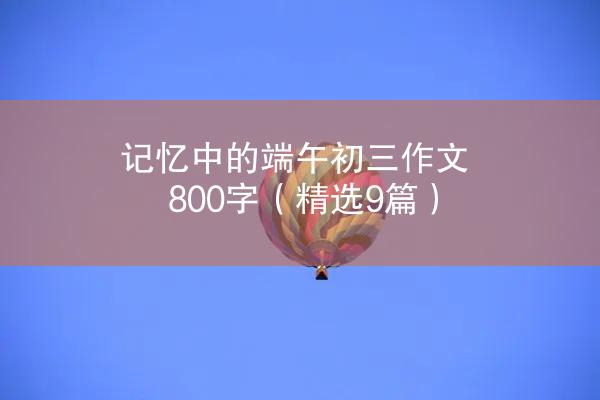 记忆中的端午初三作文800字（精选9篇）