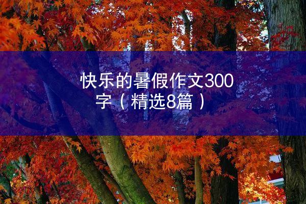 快乐的暑假作文300字（精选8篇）