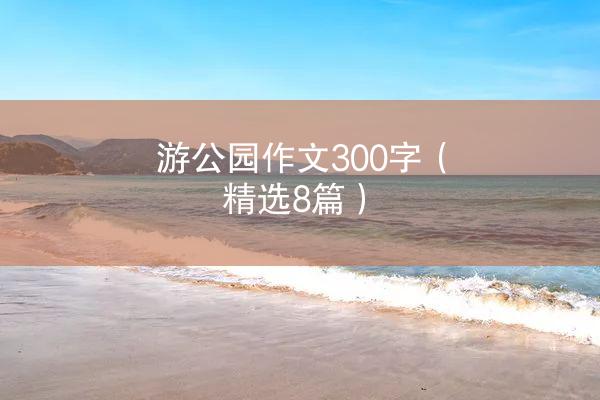 游公园作文300字（精选8篇）