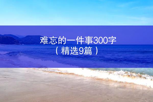 难忘的一件事300字（精选9篇）