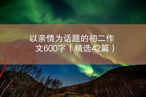 以亲情为话题的初二作文600字（精选42篇）