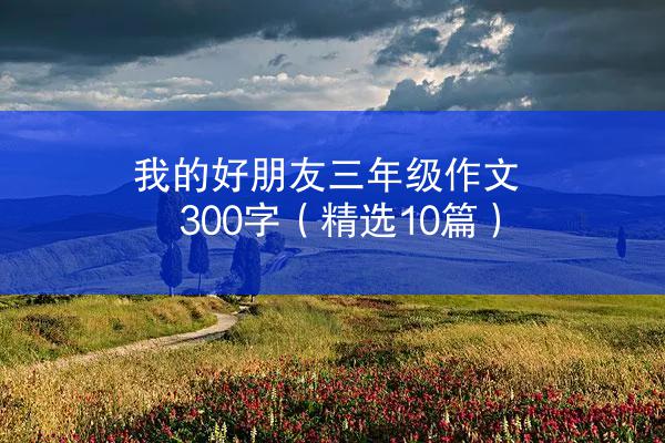 我的好朋友三年级作文300字（精选10篇）