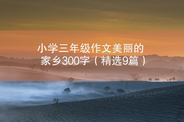 小学三年级作文美丽的家乡300字（精选9篇）