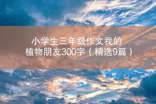 小学生三年级作文我的植物朋友300字（精选9篇）