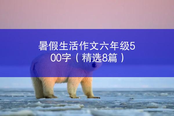 暑假生活作文六年级500字（精选8篇）