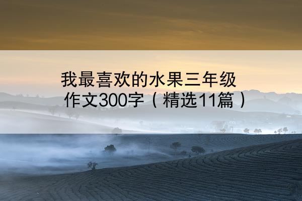 我最喜欢的水果三年级作文300字（精选11篇）