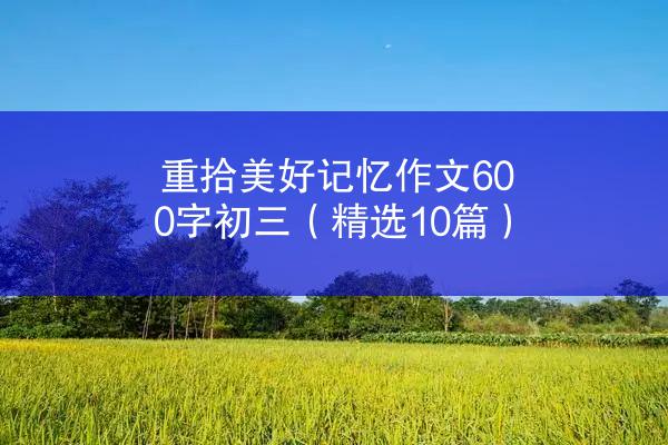 重拾美好记忆作文600字初三（精选10篇）