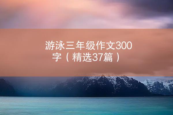 游泳三年级作文300字（精选37篇）