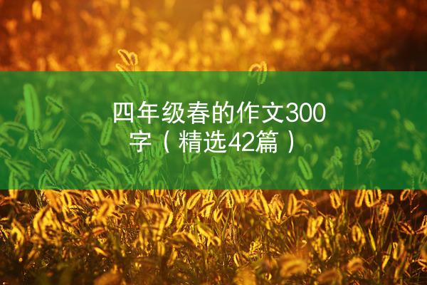 四年级春的作文300字（精选42篇）