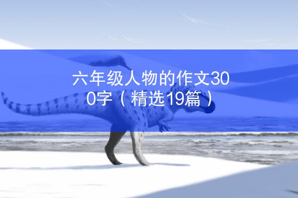 六年级人物的作文300字（精选19篇）