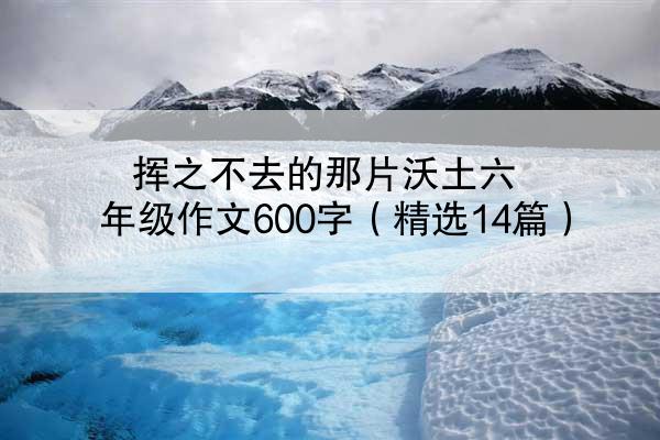 挥之不去的那片沃土六年级作文600字（精选14篇）