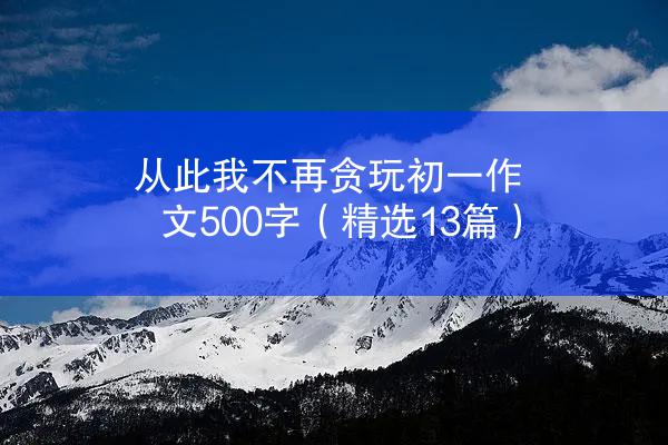 从此我不再贪玩初一作文500字（精选13篇）