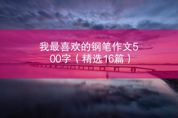 我最喜欢的钢笔作文500字（精选16篇）